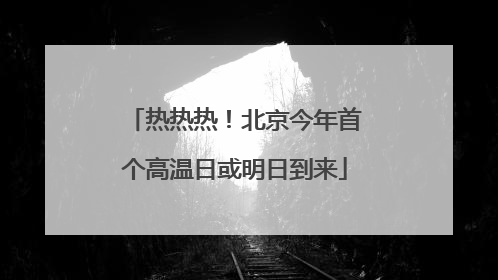 热热热！北京今年首个高温日或明日到来