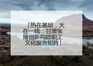 热在基层，火在一线：甘肃张掖创新构建职工文化服务矩阵