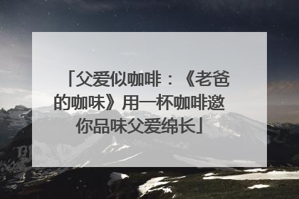 父爱似咖啡：《老爸的咖味》用一杯咖啡邀你品味父爱绵长