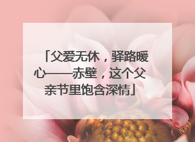 父爱无休，驿路暖心——赤壁，这个父亲节里饱含深情