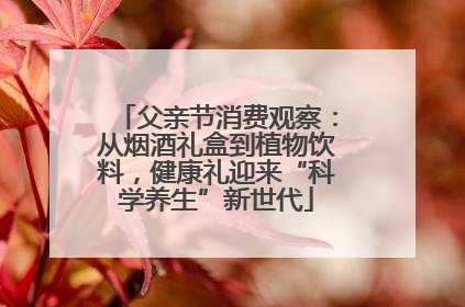 父亲节消费观察：从烟酒礼盒到植物饮料，健康礼迎来“科学养生”新世代