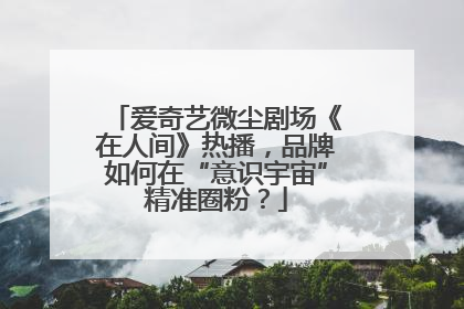 爱奇艺微尘剧场《在人间》热播，品牌如何在“意识宇宙”精准圈粉？