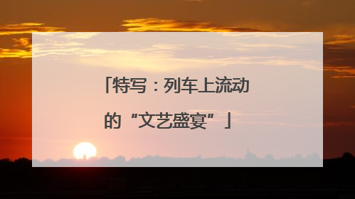 特写：列车上流动的“文艺盛宴”