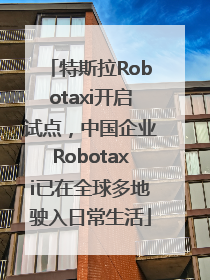 特斯拉Robotaxi开启试点，中国企业Robotaxi已在全球多地驶入日常生活