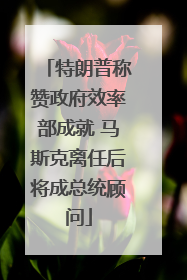 特朗普称赞政府效率部成就 马斯克离任后将成总统顾问