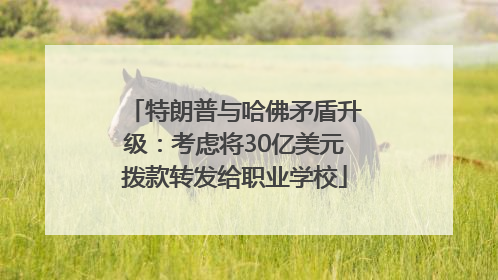 特朗普与哈佛矛盾升级：考虑将30亿美元拨款转发给职业学校