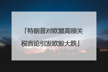 特朗普对欧盟高额关税言论引发欧股大跌