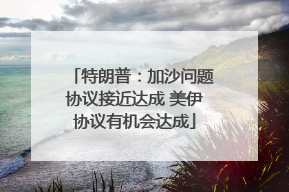 特朗普：加沙问题协议接近达成 美伊协议有机会达成