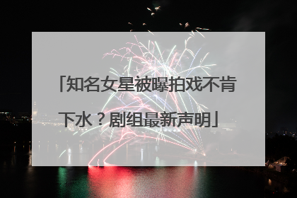 知名女星被曝拍戏不肯下水？剧组最新声明