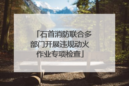石首消防联合多部门开展违规动火作业专项检查