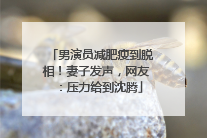 男演员减肥瘦到脱相！妻子发声，网友：压力给到沈腾