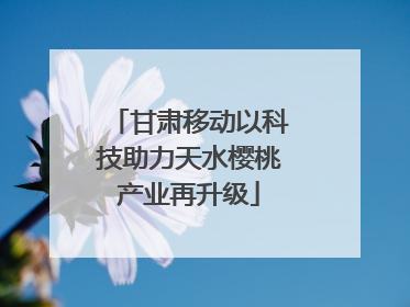 甘肃移动以科技助力天水樱桃产业再升级