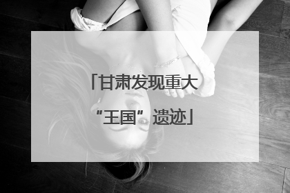 甘肃发现重大“王国”遗迹
