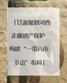 甘肃规划河西走廊遗产保护 构建“一带六市多点”布局