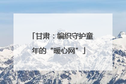 甘肃：编织守护童年的“暖心网”