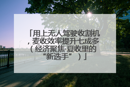 用上无人驾驶收割机，麦收效率提升七成多（经济聚焦·夏收里的“新选手”）