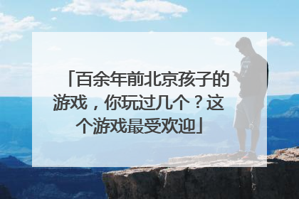 百余年前北京孩子的游戏，你玩过几个？这个游戏最受欢迎