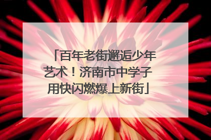 百年老街邂逅少年艺术！济南市中学子用快闪燃爆上新街