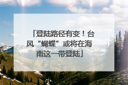 登陆路径有变！台风“蝴蝶”或将在海南这一带登陆