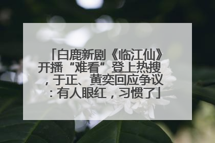 白鹿新剧《临江仙》开播“难看”登上热搜，于正、黄奕回应争议：有人眼红，习惯了