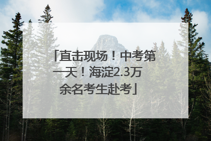 直击现场！中考第一天！海淀2.3万余名考生赴考