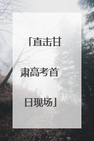 直击甘肃高考首日现场