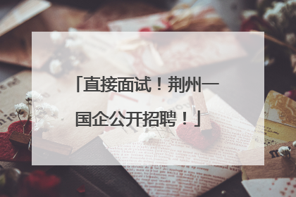 直接面试！荆州一国企公开招聘！