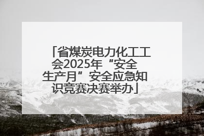 省煤炭电力化工工会2025年“安全生产月”安全应急知识竞赛决赛举办
