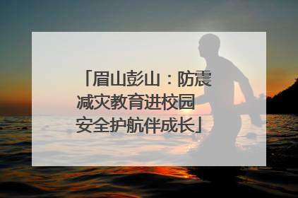 眉山彭山：防震减灾教育进校园 安全护航伴成长