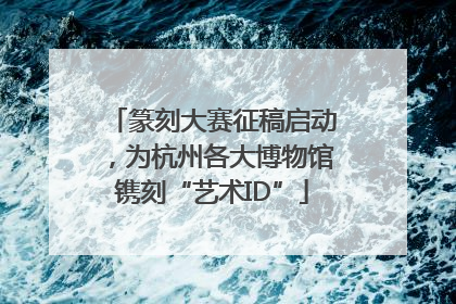 篆刻大赛征稿启动，为杭州各大博物馆镌刻“艺术ID”