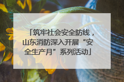 筑牢社会安全防线，山东消防深入开展“安全生产月”系列活动