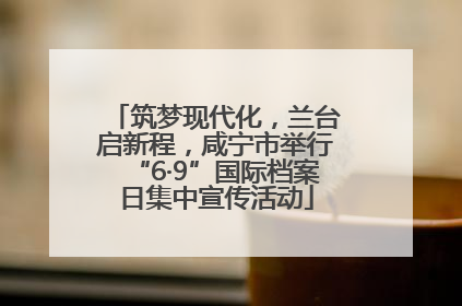 筑梦现代化，兰台启新程，咸宁市举行“6·9”国际档案日集中宣传活动