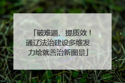 破难题、提质效！通辽法治建设多维发力绘就善治新图景