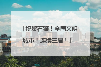 祝贺石狮！全国文明城市！连续三届！