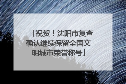 祝贺！沈阳市复查确认继续保留全国文明城市荣誉称号