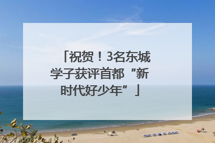 祝贺！3名东城学子获评首都“新时代好少年”
