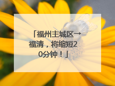 福州主城区→福清，将缩短20分钟！