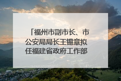 福州市副市长、市公安局局长王锡章拟任福建省政府工作部门正厅长级职务