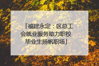 福建永定：区总工会就业服务助力职校毕业生扬帆职场