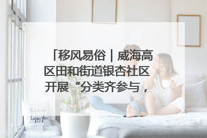 移风易俗｜威海高区田和街道银杏社区开展“分类齐参与，低碳新时尚”垃圾分类主题宣传活动