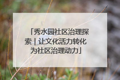 秀水园社区治理探索｜让文化活力转化为社区治理动力
