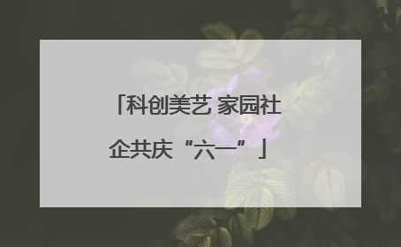 科创美艺 家园社企共庆“六一”