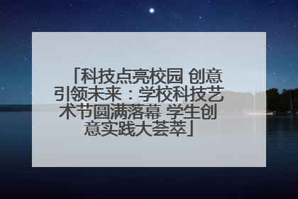 科技点亮校园 创意引领未来：学校科技艺术节圆满落幕 学生创意实践大荟萃