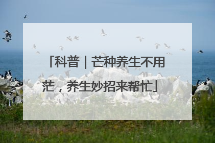 科普｜芒种养生不用茫，养生妙招来帮忙
