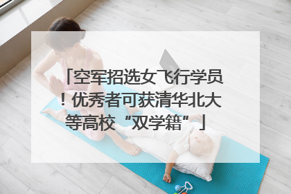 空军招选女飞行学员！优秀者可获清华北大等高校“双学籍”