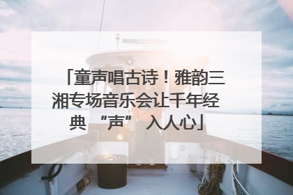 童声唱古诗！雅韵三湘专场音乐会让千年经典 “声” 入人心
