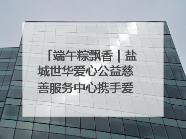 端午粽飘香｜盐城世华爱心公益慈善服务中心携手爱心企业发起情暖“城市守护者”慰问活动