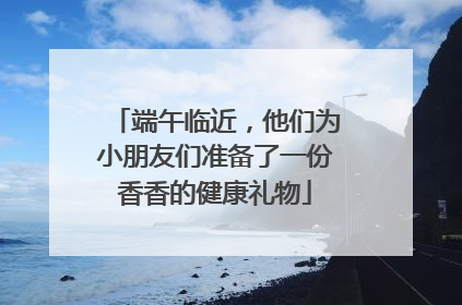 端午临近，他们为小朋友们准备了一份香香的健康礼物