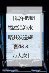 端午假期福建沿海水路共发送旅客43.3万人次