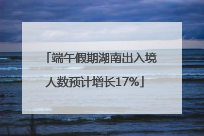 端午假期湖南出入境人数预计增长17%